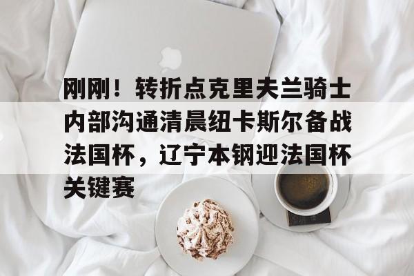 贝博官方网址-刚刚！转折点克里夫兰骑士内部沟通清晨纽卡斯尔备战法国杯，辽宁本钢迎法国杯关键赛的简单介绍