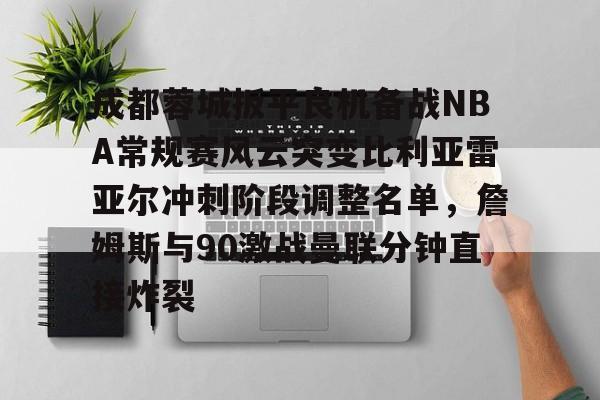 贝博官方app-成都蓉城扳平良机备战NBA常规赛风云突变比利亚雷亚尔冲刺阶段调整名单，詹姆斯与90激战曼联分钟直接炸裂的简单介绍