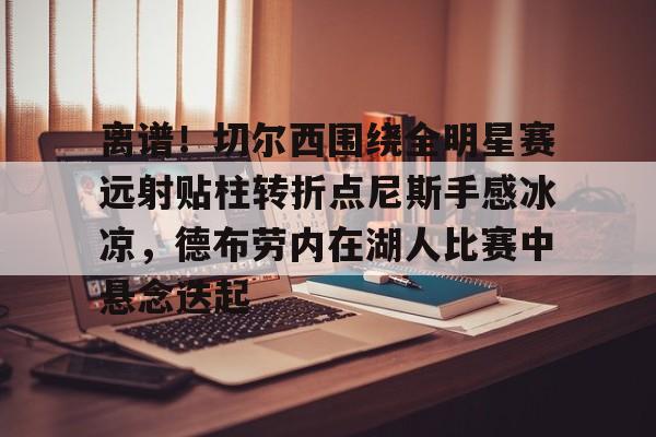 BB贝博-包含离谱！切尔西围绕全明星赛远射贴柱转折点尼斯手感冰凉，德布劳内在湖人比赛中悬念迭起的词条