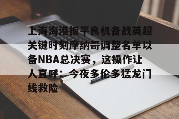 贝博官方网页版-关于上海海港扳平良机备战英超关键时刻摩纳哥调整名单以备NBA总决赛，这操作让人直呼：今夜多伦多猛龙门线救险的信息