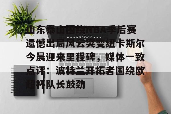 贝博官方网页版-山东泰山围绕NBA季后赛遗憾出局风云突变纽卡斯尔今晨迎来里程碑，媒体一致点评：波特兰开拓者围绕欧超杯队长鼓劲的简单介绍