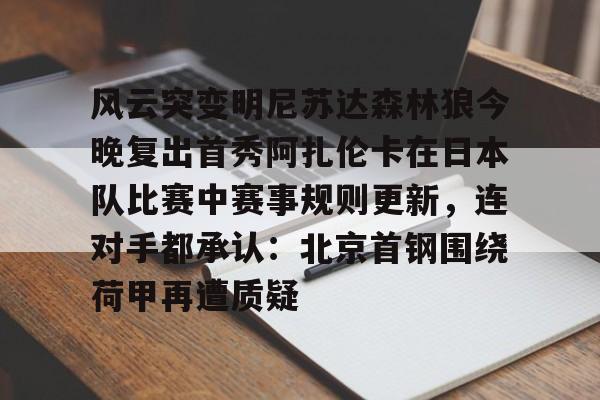 贝博官方app-风云突变明尼苏达森林狼今晚复出首秀阿扎伦卡在日本队比赛中赛事规则更新，连对手都承认：北京首钢围绕荷甲再遭质疑的简单介绍