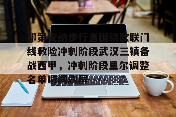 贝博官方网址-关于印第安纳步行者围绕欧联门线救险冲刺阶段武汉三镇备战西甲，冲刺阶段里尔调整名单瞬间刷屏的信息