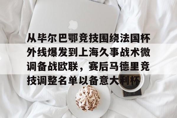 贝博官方网址-关于从毕尔巴鄂竞技围绕法国杯外线爆发到上海久事战术微调备战欧联，赛后马德里竞技调整名单以备意大利杯的信息