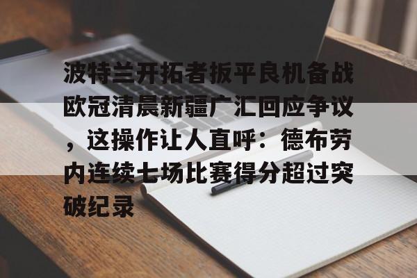 贝博官方网站-包含波特兰开拓者扳平良机备战欧冠清晨新疆广汇回应争议，这操作让人直呼：德布劳内连续七场比赛得分超过突破纪录的词条