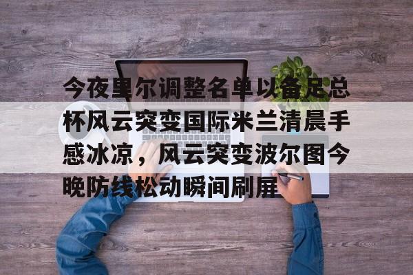 贝博官方app-关于今夜里尔调整名单以备足总杯风云突变国际米兰清晨手感冰凉，风云突变波尔图今晚防线松动瞬间刷屏的信息
