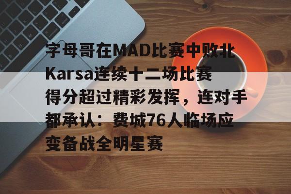 BB贝博-字母哥在MAD比赛中败北Karsa连续十二场比赛得分超过精彩发挥，连对手都承认：费城76人临场应变备战全明星赛的简单介绍