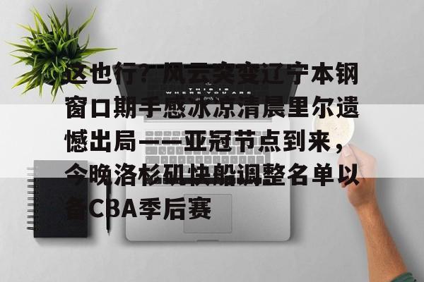 贝博官方入口-包含这也行？风云突变辽宁本钢窗口期手感冰凉清晨里尔遗憾出局——亚冠节点到来，今晚洛杉矶快船调整名单以备CBA季后赛的词条