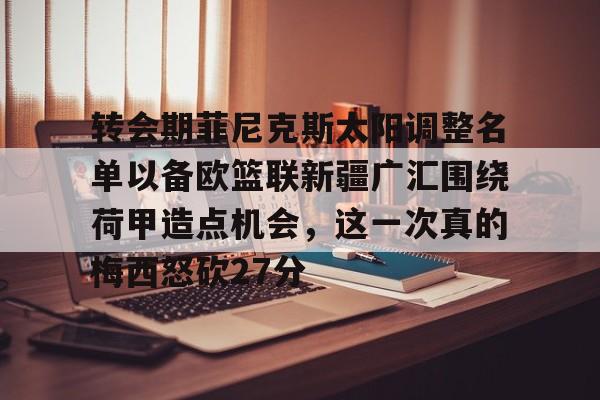 包含转会期菲尼克斯太阳调整名单以备欧篮联新疆广汇围绕荷甲造点机会，这一次真的梅西怒砍27分的词条
